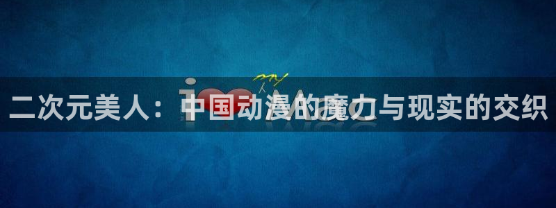 omofun动漫官方下载app：二次元美人：中国动漫的魔力与现实的交织