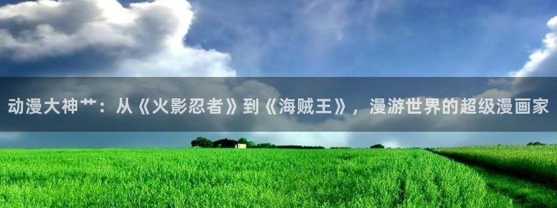omofun动漫官网在线观看：动漫大神艹：从《火影忍者》到《海贼王》，漫游世界的超级漫画家