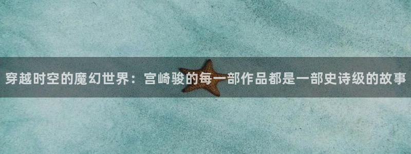 omofun最新纯净版：穿越时空的魔幻世界：宫崎骏的每一部作品都是一部史诗级的故事