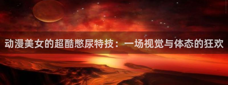 动漫共和国(omofun)官网：动漫美女的超酷憋尿特技：一场视觉与体态的狂欢