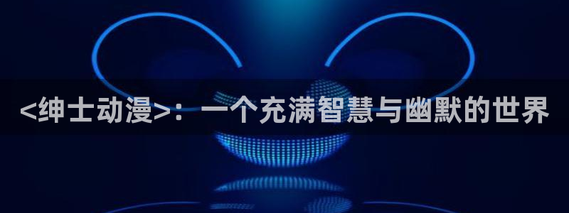 omofun动漫官网入口：<绅士动漫>：一个充满智慧与幽默的世界