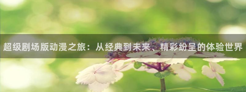 omofun怎么下载：超级剧场版动漫之旅：从经典到未来、精彩纷呈的体验世界