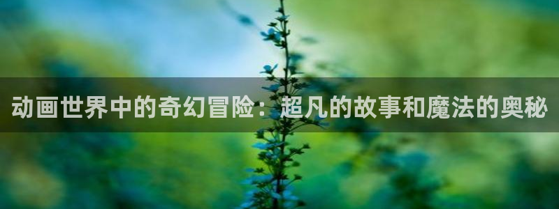 动漫omofun：动画世界中的奇幻冒险：超凡的故事和魔法的奥秘