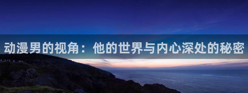 omofun动漫app官网下载：动漫男的视角：他的世界与内心深处的秘密