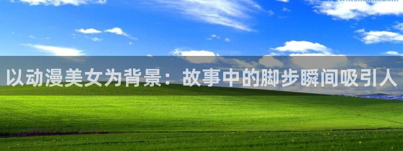 omofun动漫官网入口网址：以动漫美女为背景：故事中的脚步瞬间吸引人