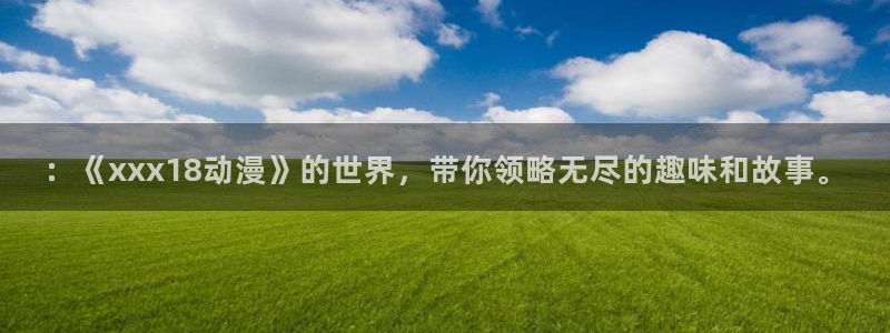 omofun动漫视频：：《xxx18动漫》的世界，带你领略无尽的趣味和故事。