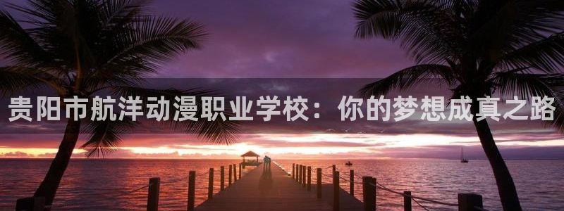 omofun官方app下载：贵阳市航洋动漫职业学校：你的梦想成真之路