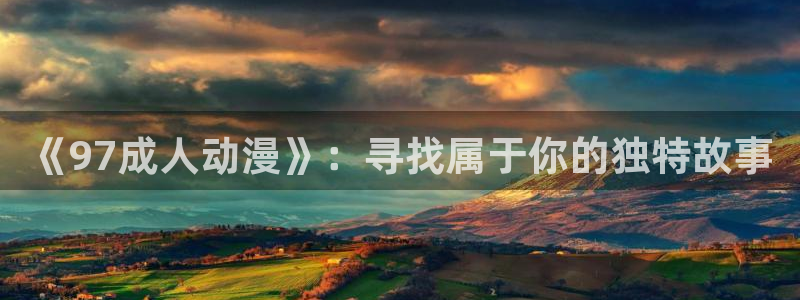 omofun动漫官网网址：《97成人动漫》：寻找属于你的独特故事